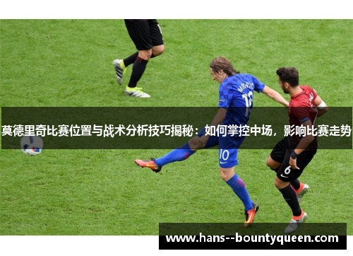 莫德里奇比赛位置与战术分析技巧揭秘：如何掌控中场，影响比赛走势