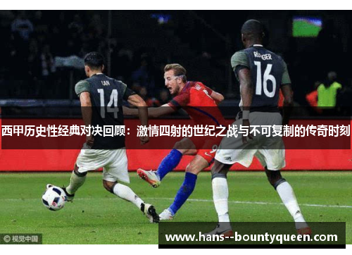 西甲历史性经典对决回顾：激情四射的世纪之战与不可复制的传奇时刻