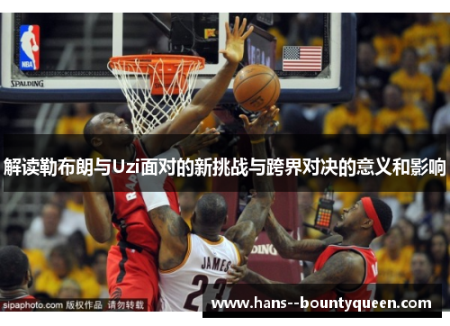 解读勒布朗与Uzi面对的新挑战与跨界对决的意义和影响