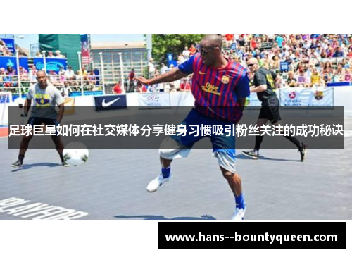 足球巨星如何在社交媒体分享健身习惯吸引粉丝关注的成功秘诀