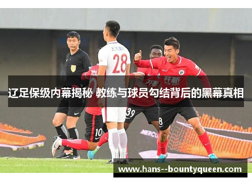 辽足保级内幕揭秘 教练与球员勾结背后的黑幕真相