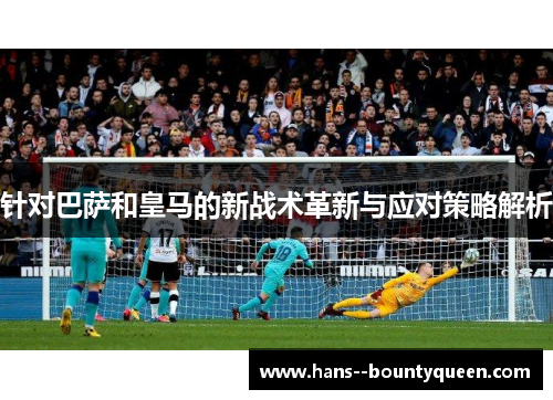针对巴萨和皇马的新战术革新与应对策略解析