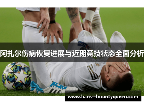 阿扎尔伤病恢复进展与近期竞技状态全面分析