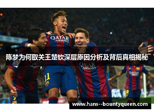 陈梦为何取关王楚钦深层原因分析及背后真相揭秘