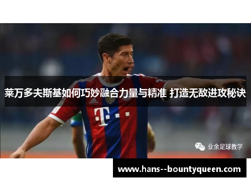 莱万多夫斯基如何巧妙融合力量与精准 打造无敌进攻秘诀