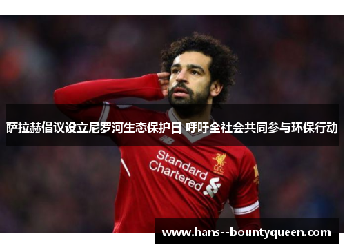 萨拉赫倡议设立尼罗河生态保护日 呼吁全社会共同参与环保行动