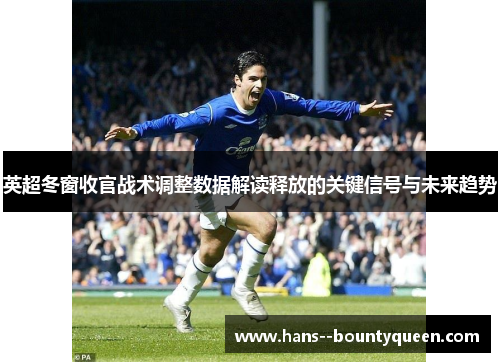 英超冬窗收官战术调整数据解读释放的关键信号与未来趋势 英超冬窗收官战术调整数据解读释放的关键信号与未来趋势