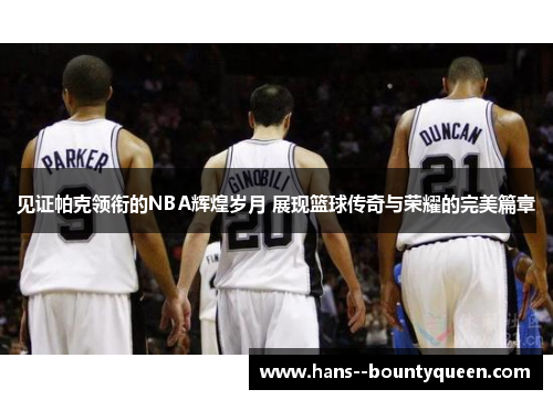 见证帕克领衔的NBA辉煌岁月 展现篮球传奇与荣耀的完美篇章