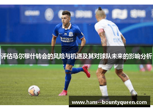 评估马尔穆什转会的风险与机遇及其对球队未来的影响分析