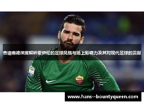 费迪南德深度解析霍伊伦的足球风格与场上影响力及其对现代足球的贡献 费迪南德深度解析霍伊伦的足球风格与场上影响力及其对现代足球的贡献