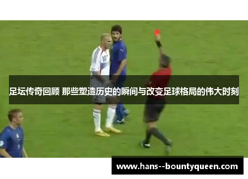 足坛传奇回顾 那些塑造历史的瞬间与改变足球格局的伟大时刻
