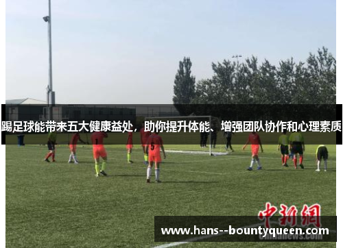 踢足球能带来五大健康益处,助你提升体能、增强团队协作和心理素质 踢足球能带来五大健康益处,助你提升体能、增强团队协作和心理素质