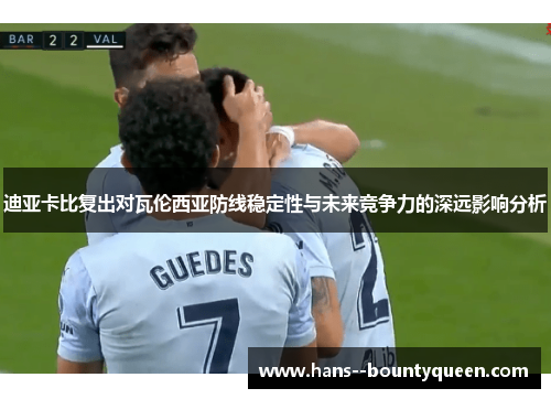 迪亚卡比复出对瓦伦西亚防线稳定性与未来竞争力的深远影响分析 迪亚卡比复出对瓦伦西亚防线稳定性与未来竞争力的深远影响分析