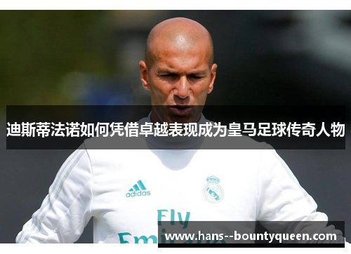 迪斯蒂法诺如何凭借卓越表现成为皇马足球传奇人物