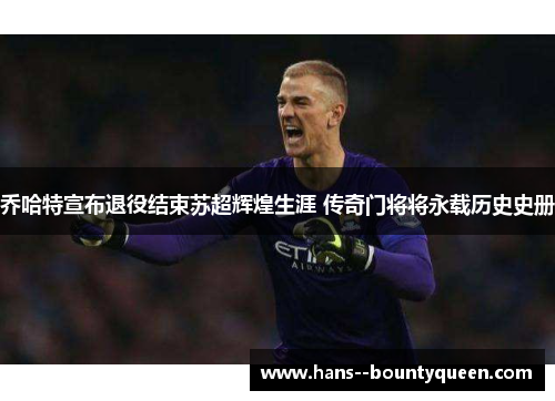乔哈特宣布退役结束苏超辉煌生涯 传奇门将将永载历史史册 乔哈特宣布退役结束苏超辉煌生涯 传奇门将将永载历史史册
