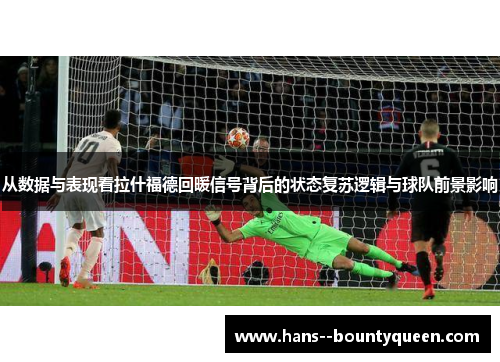 从数据与表现看拉什福德回暖信号背后的状态复苏逻辑与球队前景影响