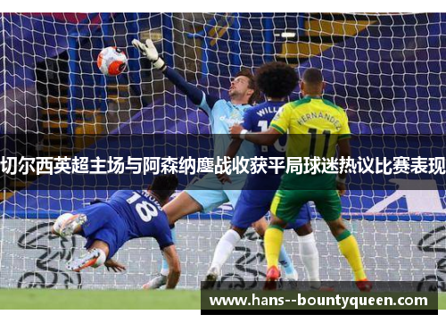 切尔西英超主场与阿森纳鏖战收获平局球迷热议比赛表现 切尔西英超主场与阿森纳鏖战收获平局球迷热议比赛表现