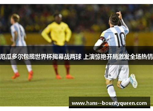 厄瓜多尔包揽世界杯揭幕战两球 上演惊艳开局激发全场热情