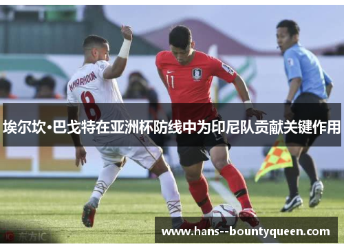 埃尔坎·巴戈特在亚洲杯防线中为印尼队贡献关键作用