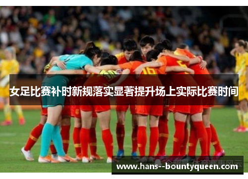 女足比赛补时新规落实显著提升场上实际比赛时间