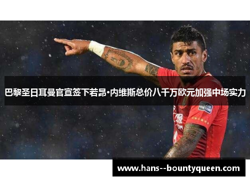 巴黎圣日耳曼官宣签下若昂·内维斯总价八千万欧元加强中场实力