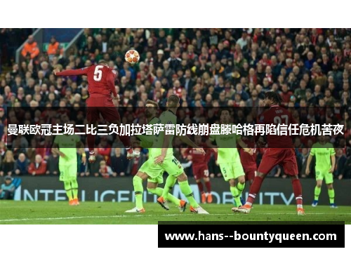 曼联欧冠主场二比三负加拉塔萨雷防线崩盘滕哈格再陷信任危机苦夜