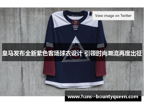皇马发布全新紫色客场球衣设计 引领时尚潮流再度出征