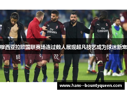 穆西亚拉欧国联赛场连过数人展现超凡技艺成为球迷新宠 穆西亚拉欧国联赛场连过数人展现超凡技艺成为球迷新宠