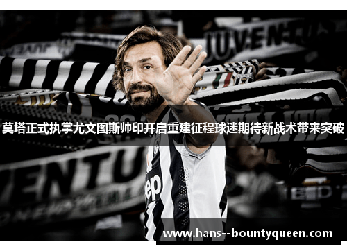 莫塔正式执掌尤文图斯帅印开启重建征程球迷期待新战术带来突破