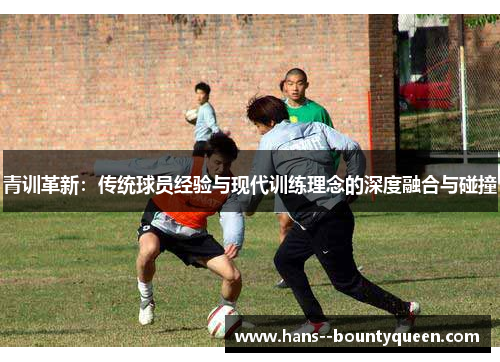 青训革新：传统球员经验与现代训练理念的深度融合与碰撞