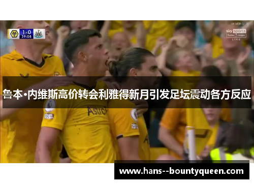 鲁本·内维斯高价转会利雅得新月引发足坛震动各方反应