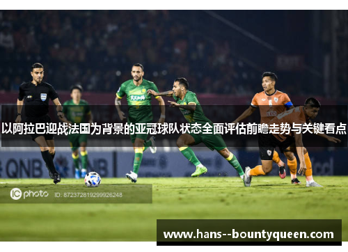 以阿拉巴迎战法国为背景的亚冠球队状态全面评估前瞻走势与关键看点