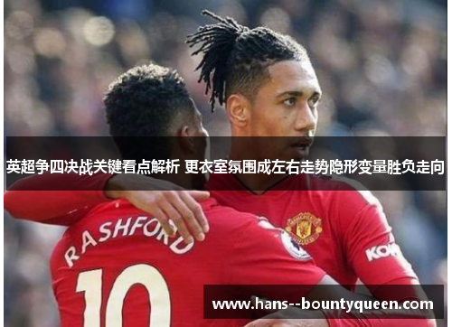 英超争四决战关键看点解析 更衣室氛围成左右走势隐形变量胜负走向