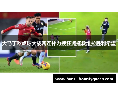大马丁欧点球大战两连扑力挽狂澜拯救维拉胜利希望 大马丁欧点球大战两连扑力挽狂澜拯救维拉胜利希望