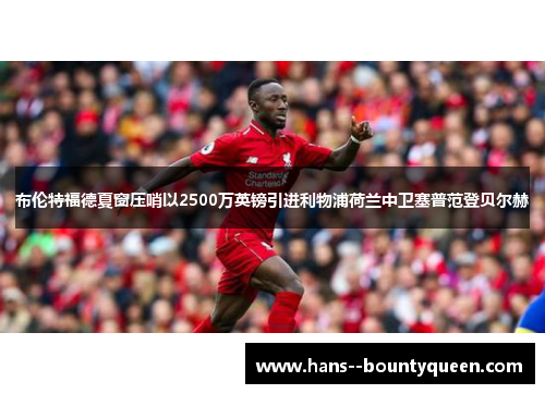 布伦特福德夏窗压哨以2500万英镑引进利物浦荷兰中卫塞普范登贝尔赫