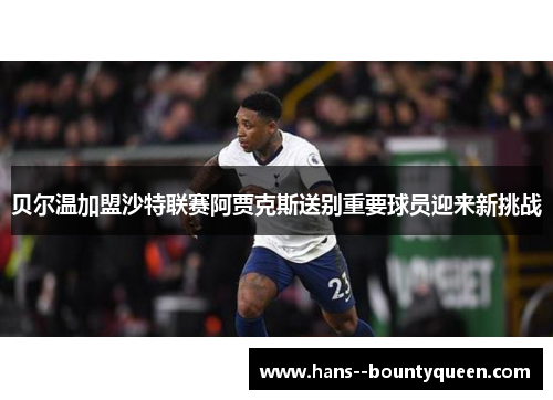 贝尔温加盟沙特联赛阿贾克斯送别重要球员迎来新挑战 贝尔温加盟沙特联赛阿贾克斯送别重要球员迎来新挑战