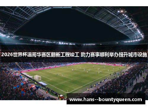 2026世界杯温哥华赛区翻新工程竣工 助力赛事顺利举办提升城市设施