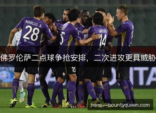 佛罗伦萨二点球争抢安排,二次进攻更具威胁 佛罗伦萨二点球争抢安排,二次进攻更具威胁