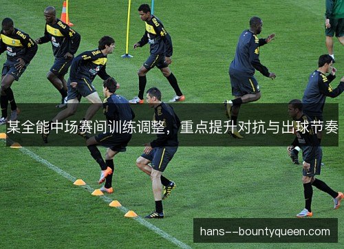 某全能中场赛间训练调整,重点提升对抗与出球节奏 某全能中场赛间训练调整,重点提升对抗与出球节奏