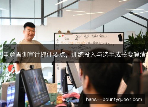 电竞青训审计抓住要点,训练投入与选手成长要算清 电竞青训审计抓住要点,训练投入与选手成长要算清
